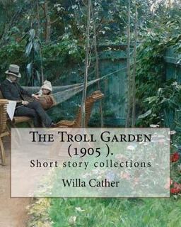 The Troll Garden, 1905 (short Stories). by: Willa Cather