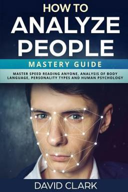 How to Analyze People: Mastery Guide - Master Speed Reading Anyone, Analysis of Body Language, Personality Types and Human Psychology
