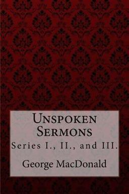 Unspoken Sermons, Series I. , II. , and III. George MacDonald
