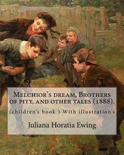 Melchior's Dream, Brothers of Pity, and Other Tales (1888). by: Juliana Horatia Ewing, Edited by: Margaret Gatty (née Scott, 3 June 1809 - 4 October 1873)