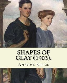 Shapes of Clay (1903). by: Ambrose Bierce