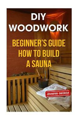 DIY Woodwork: Beginner?s Guide How to Build a Sauna