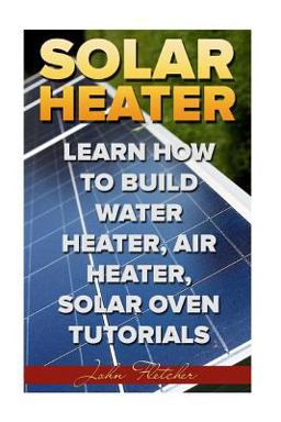 Solar Heater: Learn How to Build Water Heater, Air Heater, Solar Oven Tutorials