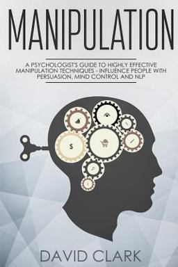 Manipulation: a Psychologist's Guide to Highly Effective Manipulation Techniques ? Influence People with Persuasion, Mind Control, and NLP