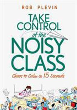 Take Control of the Noisy Class Chaos to Calm in 15 Seconds (Super-Effective Classroom Management Strategies for Teachers in Today's Toughest Classrooms)  9781999345105 Front Cover