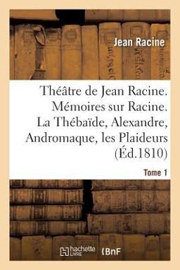 Theatre de Jean Racine. Memoires Sur Racine. la Thebaide, Alexandre, Andromaque Tome 1