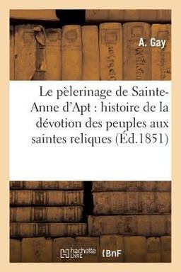 Le Pelerinage de Sainte-Anne d'Apt: Ou Histoire de la Devotion des Peuples Aux Saintes Reliques