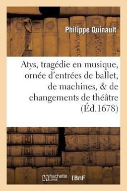 Atys, Tragedie en Musique. Ornee d'Entrees de Ballet, de Machines, de Changements de Theatre