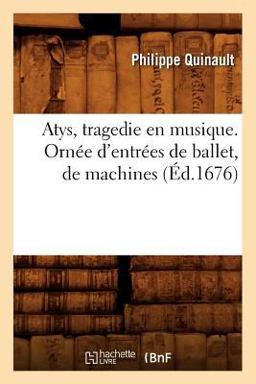 Atys, Tragedie en Musique. Ornee d'Entrees de Ballet, de Machines