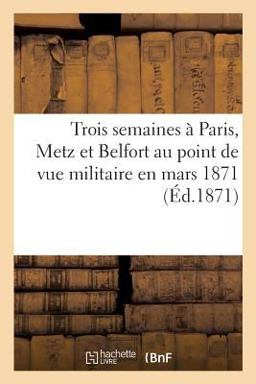 Trois Semaines À Paris, Metz et Belfort Au Point de Vue Militaire en Mars 1871
