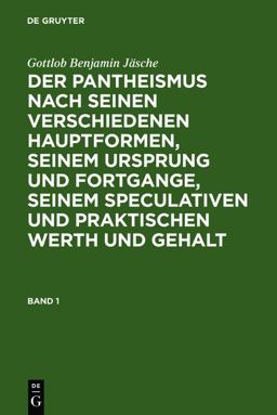 Gottlob Benjamin Jäsche: der Pantheismus Nach Seinen Verschiedenen Hauptformen, Seinem Ursprung und Fortgange, Seinem Speculativen und Praktischen Werth und Gehalt. Band 1