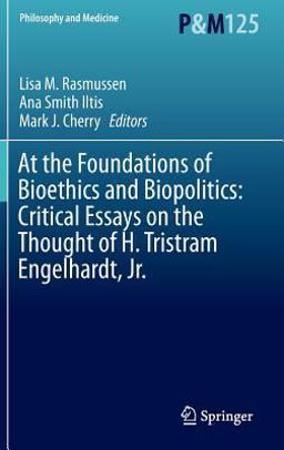 At the Foundations of Bioethics and Biopolitics: Critical Essays on the Thought of H. Tristram Engelhardt, Jr