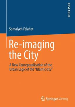 Re-Imaging the City A New Conceptualisation of the Urban Logic of the Islamic City 2013 9783658045968 Front Cover