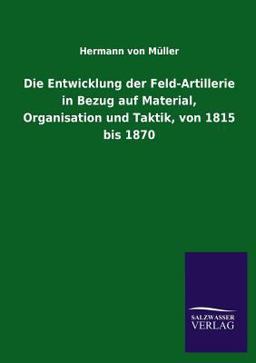 Die Entwicklung der Feld-Artillerie in Bezug Auf Material, Organisation und Taktik, Von 1815 Bis 1870