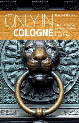 Only in Cologne A Guide to Unique Locations, Hidden Corners and Unusual Objects 2nd 9783950366228 Front Cover