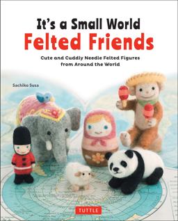 It's a Small World Felted Friends by Sachiko Susa Cute and Cuddly Needle Felted Figures from Around the World  9784805314364 Front Cover