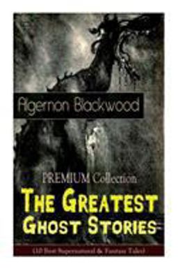 The PREMIUM Collection - the Greatest Ghost Stories of Algernon Blackwood (10 Best Supernatural & Fantasy Tales)