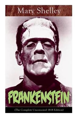 Frankenstein (the Complete Uncensored 1818 Edition)