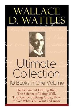 Wallace D. Wattles Ultimate Collection - 10 Books in One Volume