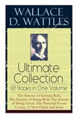 Wallace D. Wattles Ultimate Collection - 10 Books in One Volume