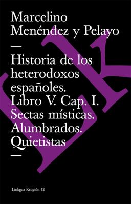 Historia de los Heterodoxos Españoles. Libro V. Cap. I. Sectas Místicas. Alumbrados. Quietistas. Miguel de Molinos