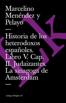 Historia de Los Heterodoxos Españoles. Libro V. Cap. II. Judaizantes. la Sinagoga de Amsterdam