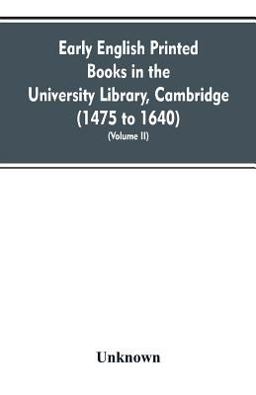 Early English Printed Books in the University Library, Cambridge (1475 to 1640) (Volume II)