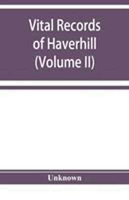 Vital Records of Haverhill, Massachusetts, to the End of the Year 1849 (Volume II) Marriages and Deaths