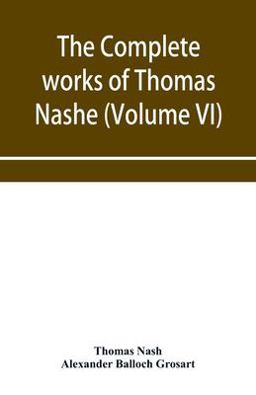 The Complete Works of Thomas Nashe. in Six Volumes. for the First Time Collected and Edited with Memorial-Introduction, Notes and Illustrations, etc. (Volume VI)