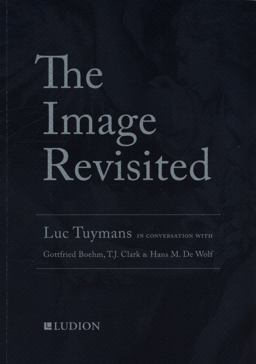The Image Revisited: Luc Tuymans in Conversation with Hans de Wolf, T. J. Clark and Gottfried Böhm The Image Revisited: Luc Tuymans in Conversation with Hans de Wolf, T. J. Clark and Gottfried Böhm