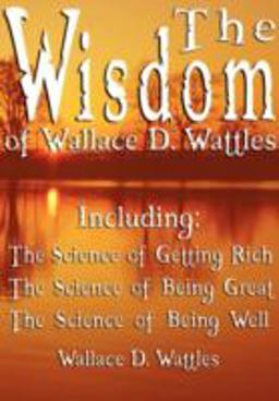 Wisdom of Wallace D Wattles Including T