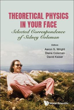 Theoretical Physics in Your Face: Selected Correspondence of Sidney Coleman Theoretical Physics in Your Face: Selected Correspondence of Sidney Coleman