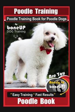 Poodle Training, Poodle Training Book for Poodle Dogs by BoneUP DOG Training, Are You Ready to Bone up? Easy Training * Fast Results, Poodle Book