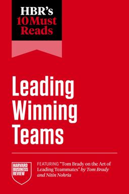 HBR's 10 Must Reads on Leading Winning Teams (featuring Tom Brady on the Art of Leading Teammates by Tom Brady and Nitin Nohria)